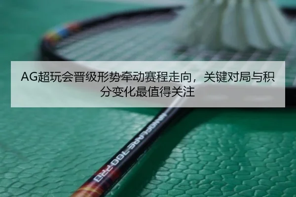 AG超玩会晋级形势牵动赛程走向，关键对局与积分变化最值得关注